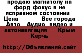 продаю магнитолу на форд-фокус в не исправном состоянии › Цена ­ 2 000 - Все города Авто » Аудио, видео и автонавигация   . Крым,Керчь